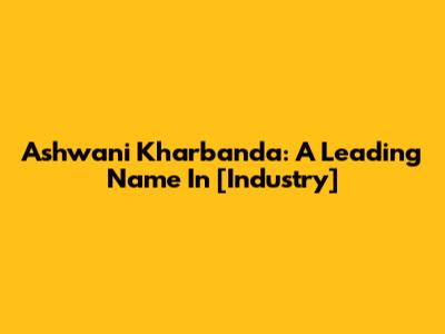 Ashwani Kharbanda: A Leading Name In [Industry]