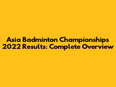 Asia Badminton Championships 2022 Results: Complete Overview