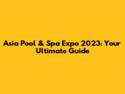 Asia Pool & Spa Expo 2023: Your Ultimate Guide