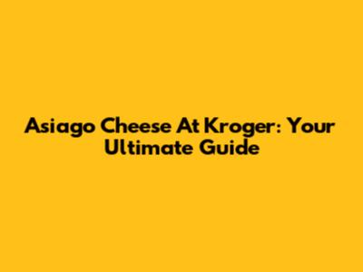 Asiago Cheese At Kroger: Your Ultimate Guide