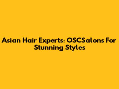 Asian Hair Experts: OSCSalons For Stunning Styles