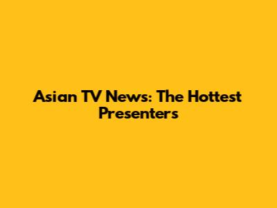 Asian TV News: The Hottest Presenters