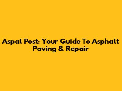 Aspal Post: Your Guide To Asphalt Paving & Repair