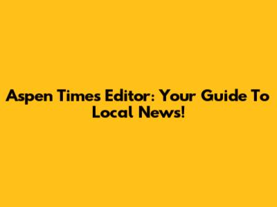 Aspen Times Editor: Your Guide To Local News!