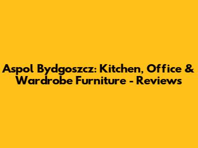 Aspol Bydgoszcz: Kitchen, Office & Wardrobe Furniture - Reviews