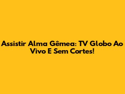 Assistir Alma Gêmea: TV Globo Ao Vivo E Sem Cortes!