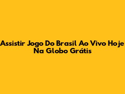 Assistir Jogo Do Brasil Ao Vivo Hoje Na Globo Grátis