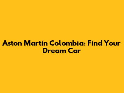 Aston Martin Colombia: Find Your Dream Car