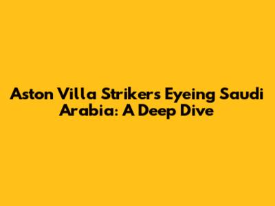 Aston Villa Strikers Eyeing Saudi Arabia: A Deep Dive