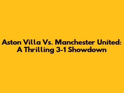 Aston Villa Vs. Manchester United: A Thrilling 3-1 Showdown