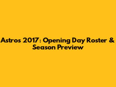 Astros 2017: Opening Day Roster & Season Preview