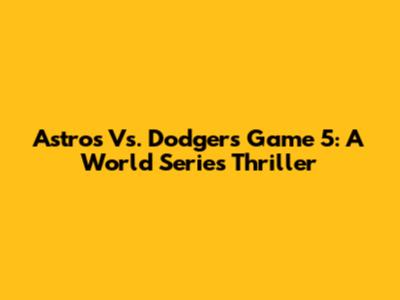 Astros Vs. Dodgers Game 5: A World Series Thriller