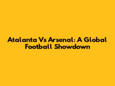 Atalanta Vs Arsenal: A Global Football Showdown