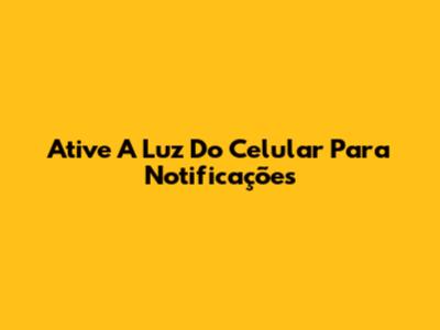 Ative A Luz Do Celular Para Notificações