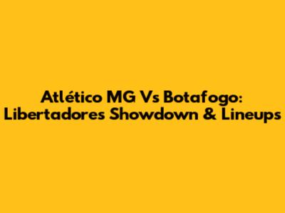 Atlético MG Vs Botafogo: Libertadores Showdown & Lineups