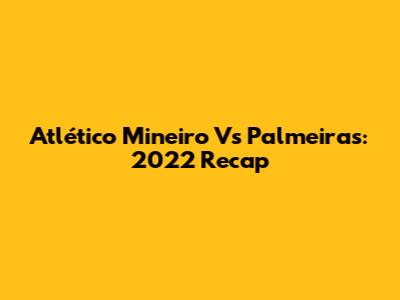 Atlético Mineiro Vs Palmeiras: 2022 Recap