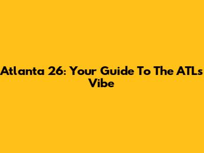 Atlanta 26: Your Guide To The ATL's Vibe