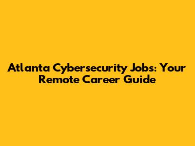 Atlanta Cybersecurity Jobs: Your Remote Career Guide