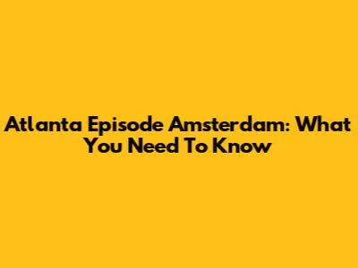 Atlanta Episode Amsterdam: What You Need To Know