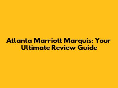 Atlanta Marriott Marquis: Your Ultimate Review Guide