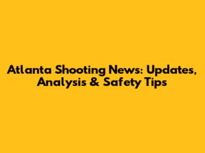 Atlanta Shooting News: Updates, Analysis & Safety Tips
