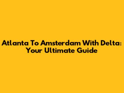 Atlanta To Amsterdam With Delta: Your Ultimate Guide