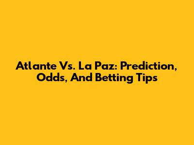 Atlante Vs. La Paz: Prediction, Odds, And Betting Tips