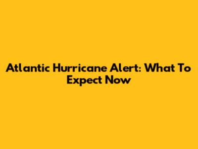 Atlantic Hurricane Alert: What To Expect Now