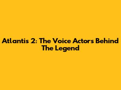 Atlantis 2: The Voice Actors Behind The Legend