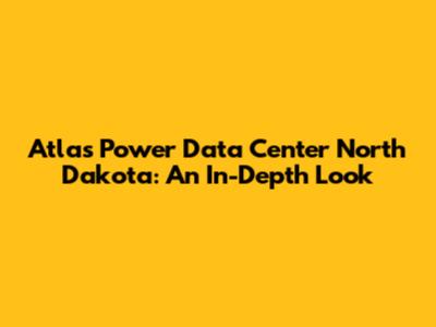 Atlas Power Data Center North Dakota: An In-Depth Look