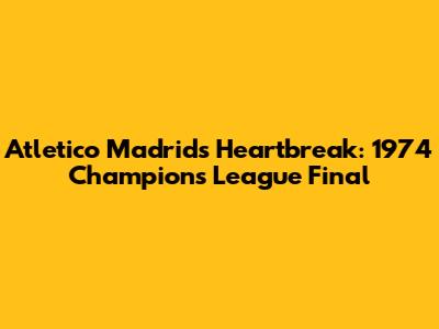 Atletico Madrid's Heartbreak: 1974 Champions League Final