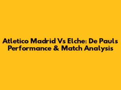 Atletico Madrid Vs Elche: De Paul's Performance & Match Analysis