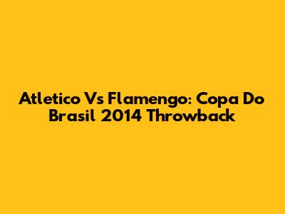 Atletico Vs Flamengo: Copa Do Brasil 2014 Throwback