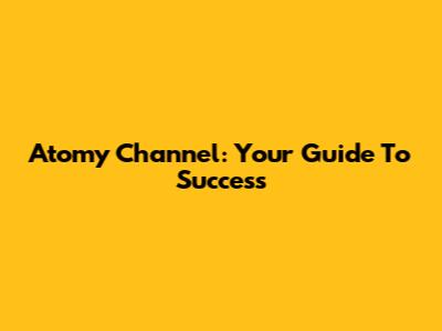 Atomy Channel: Your Guide To Success