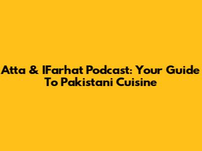 Atta & IFarhat Podcast: Your Guide To Pakistani Cuisine