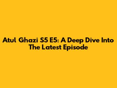 Atul Ghazi S5 E5: A Deep Dive Into The Latest Episode