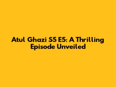 Atul Ghazi S5 E5: A Thrilling Episode Unveiled