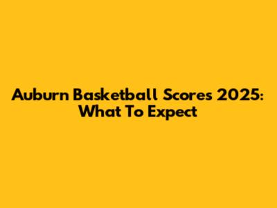 Auburn Basketball Scores 2025: What To Expect