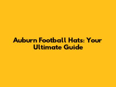 Auburn Football Hats: Your Ultimate Guide