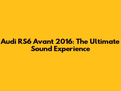 Audi RS6 Avant 2016: The Ultimate Sound Experience