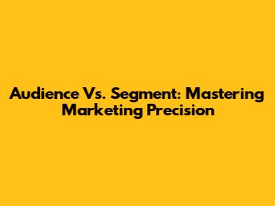 Audience Vs. Segment: Mastering Marketing Precision