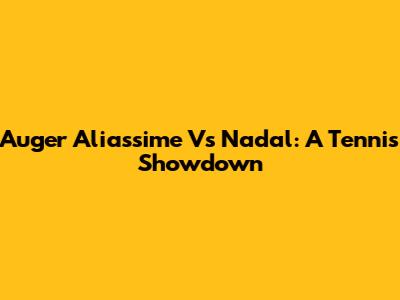 Auger Aliassime Vs Nadal: A Tennis Showdown