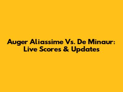 Auger Aliassime Vs. De Minaur: Live Scores & Updates