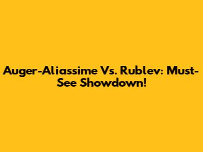 Auger-Aliassime Vs. Rublev: Must-See Showdown!