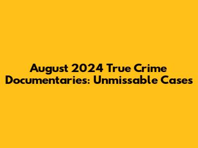 August 2024 True Crime Documentaries: Unmissable Cases