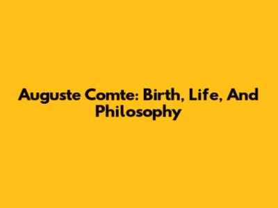Auguste Comte: Birth, Life, And Philosophy
