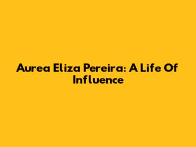 Aurea Eliza Pereira: A Life Of Influence