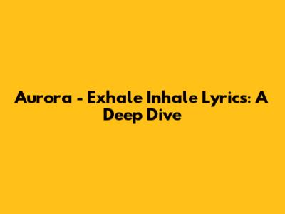 Aurora - Exhale Inhale Lyrics: A Deep Dive