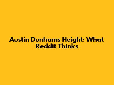 Austin Dunham's Height: What Reddit Thinks