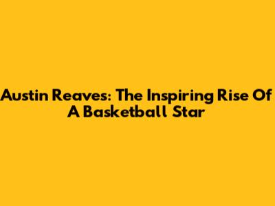 Austin Reaves: The Inspiring Rise Of A Basketball Star